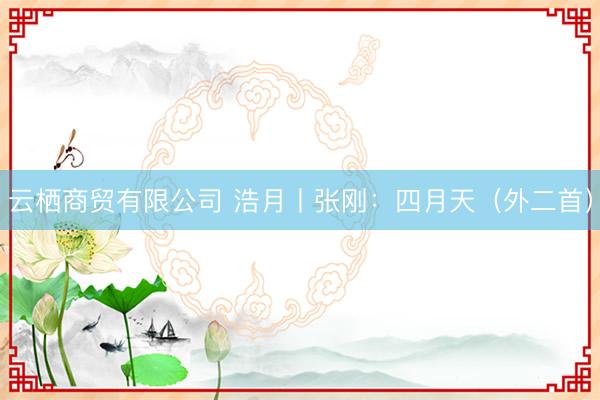 云栖商贸有限公司 浩月丨张刚：四月天（外二首）