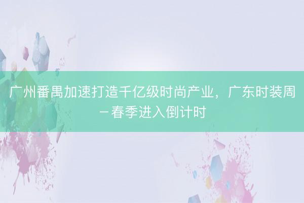 广州番禺加速打造千亿级时尚产业，广东时装周－春季进入倒计时