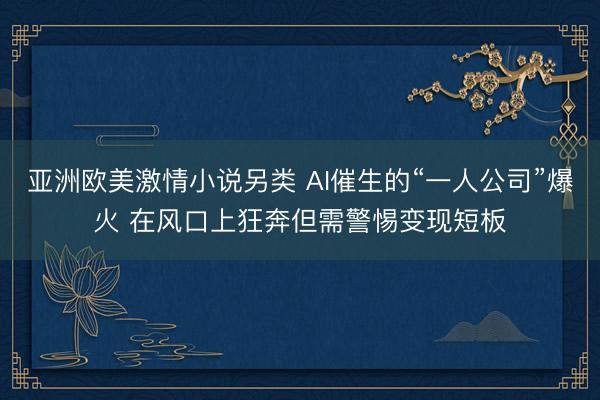 亚洲欧美激情小说另类 AI催生的“一人公司”爆火 在风口上狂奔但需警惕变现短板