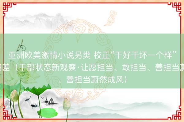 亚洲欧美激情小说另类 校正“干好干坏一个样”的考核偏差（干部状态新观察·让愿担当、敢担当、善担当蔚然成风）