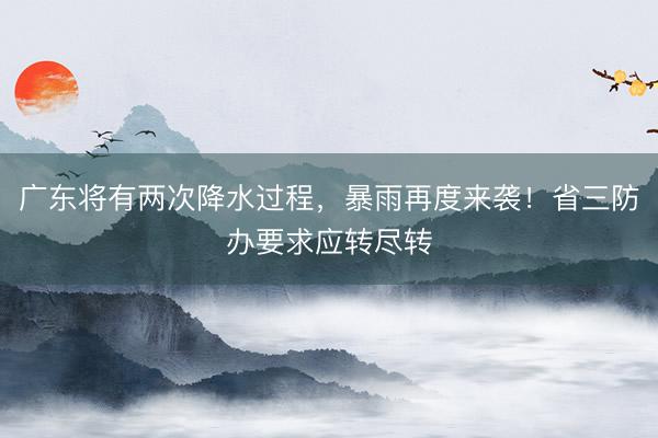 广东将有两次降水过程，暴雨再度来袭！省三防办要求应转尽转