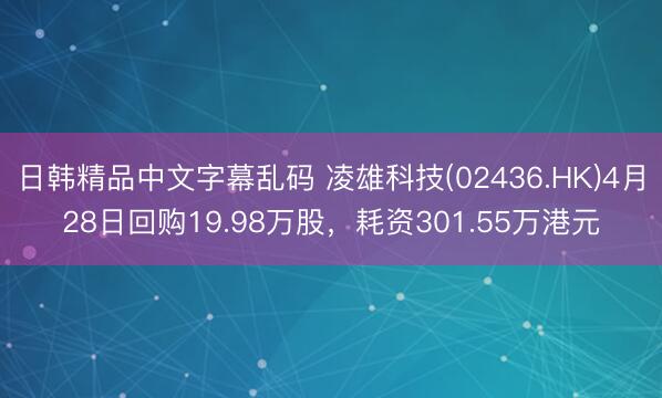 日韩精品中文字幕乱码 凌雄科技(02436.HK)4月28日回购19.98万股，耗资301.55万港元