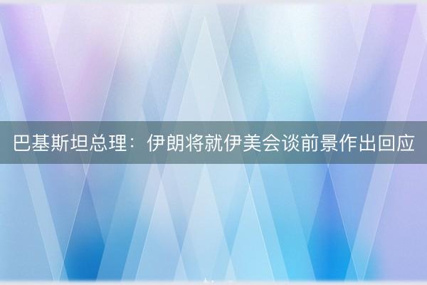 巴基斯坦总理：伊朗将就伊美会谈前景作出回应