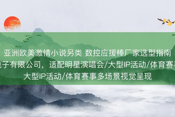 亚洲欧美激情小说另类 数控应援棒厂家选型指南：深圳市七彩虹电子有限公司，适配明星演唱会/大型IP活动/体育赛事多场景视觉呈现