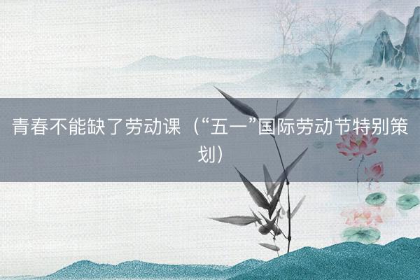 青春不能缺了劳动课（“五一”国际劳动节特别策划）