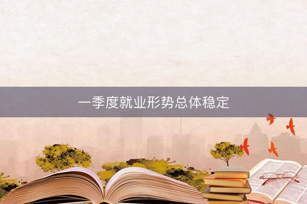一季度就业形势总体稳定