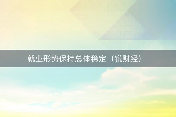 就业形势保持总体稳定（锐财经） 