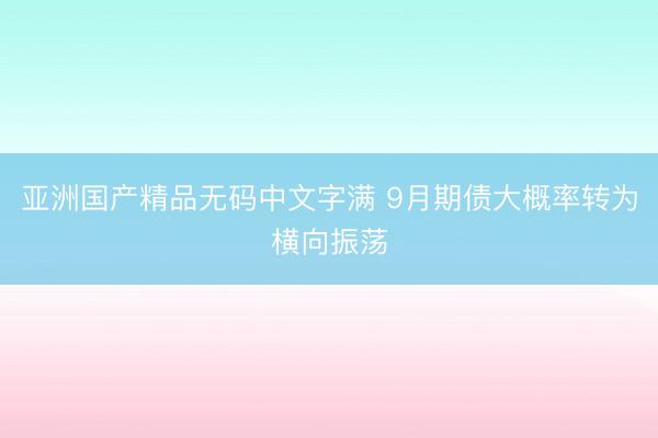 亚洲国产精品无码中文字满 9月期债大概率转为横向振荡