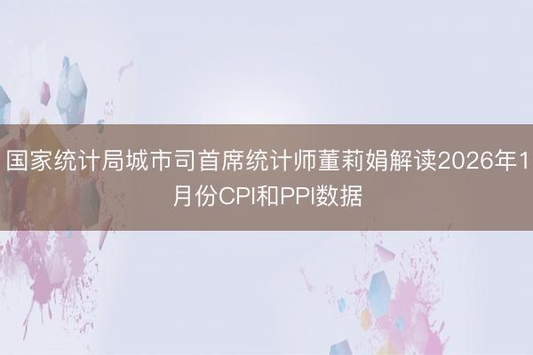 国家统计局城市司首席统计师董莉娟解读2026年1月份CPI和PPI数据
