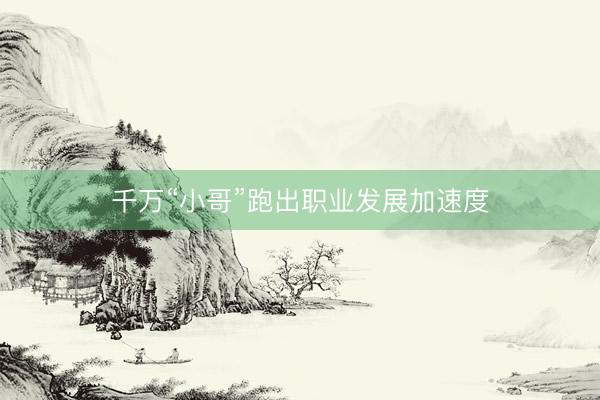 千万“小哥”跑出职业发展加速度