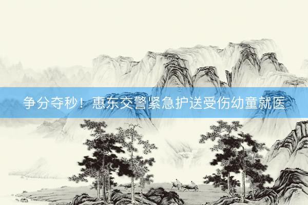 争分夺秒！惠东交警紧急护送受伤幼童就医