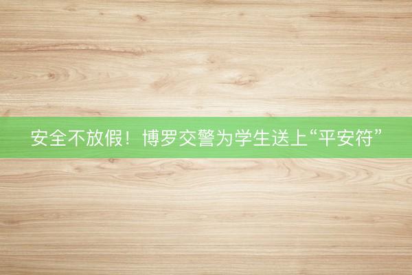 安全不放假！博罗交警为学生送上“平安符”