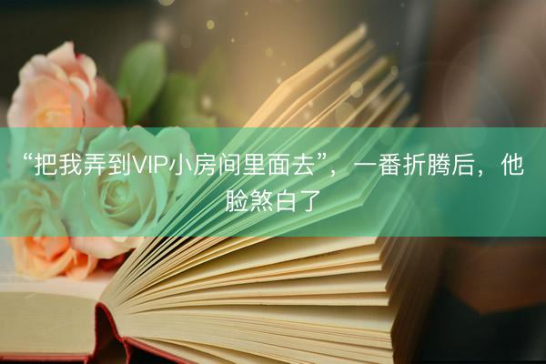 “把我弄到VIP小房间里面去”，一番折腾后，他脸煞白了