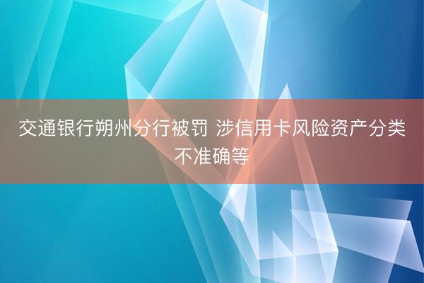 交通银行朔州分行被罚 涉信用卡风险资产分类不准确等