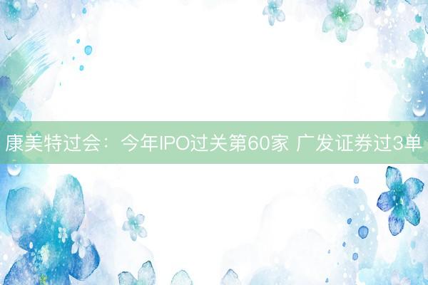 康美特过会：今年IPO过关第60家 广发证券过3单