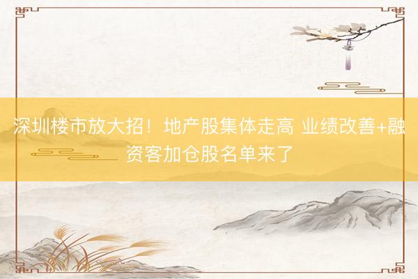 深圳楼市放大招！地产股集体走高 业绩改善+融资客加仓股名单来了