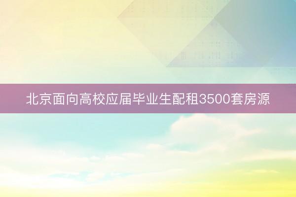 北京面向高校应届毕业生配租3500套房源