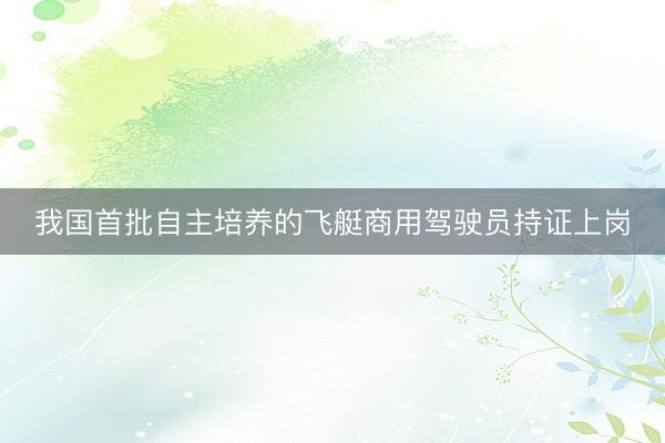 我国首批自主培养的飞艇商用驾驶员持证上岗