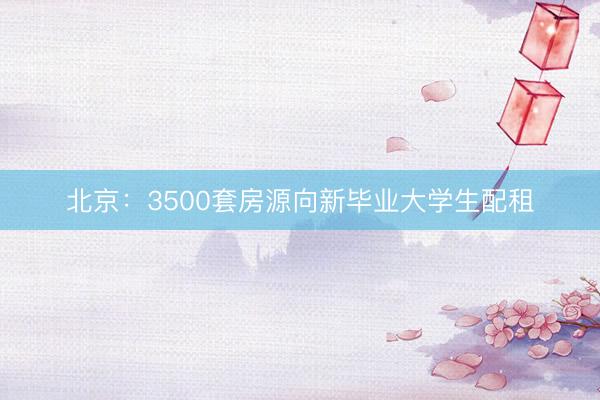 北京：3500套房源向新毕业大学生配租