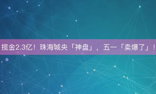 揽金2.3亿！珠海城央「神盘」，五一「卖爆了」！