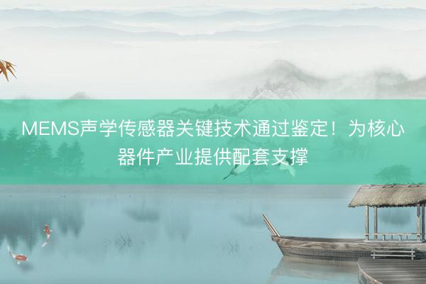 MEMS声学传感器关键技术通过鉴定！为核心器件产业提供配套支撑