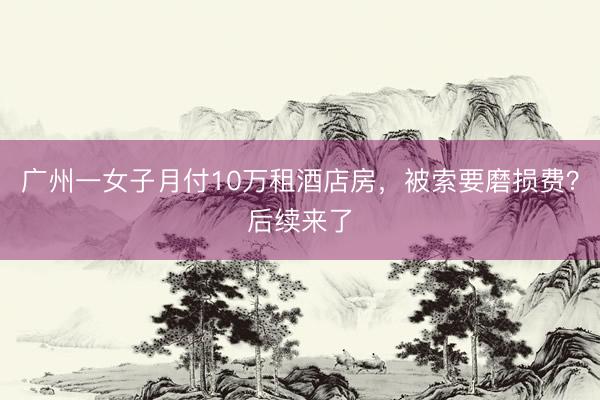广州一女子月付10万租酒店房，被索要磨损费？后续来了