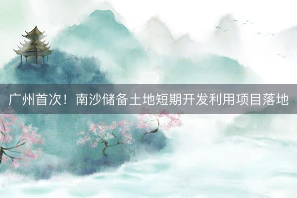 广州首次！南沙储备土地短期开发利用项目落地