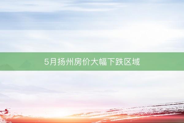 5月扬州房价大幅下跌区域