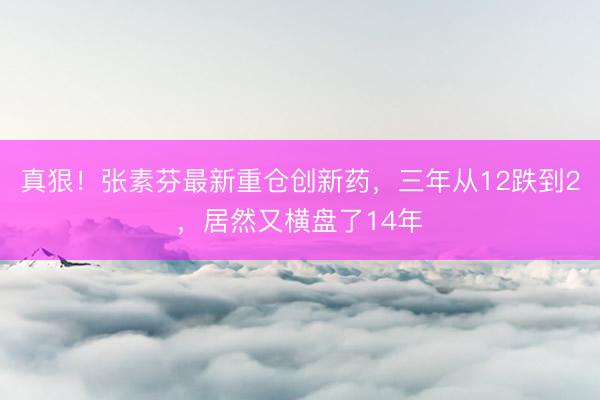 真狠！张素芬最新重仓创新药，三年从12跌到2，居然又横盘了14年