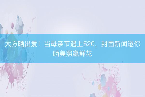 大方晒出爱！当母亲节遇上520，封面新闻邀你晒美照赢鲜花