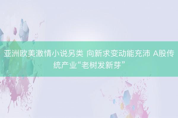 亚洲欧美激情小说另类 向新求变动能充沛 A股传统产业“老树发新芽”