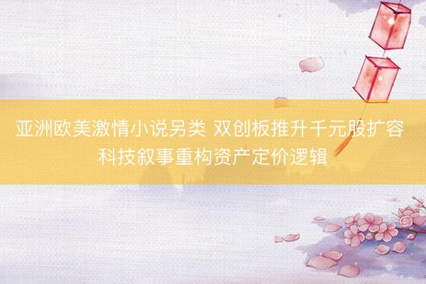 亚洲欧美激情小说另类 双创板推升千元股扩容 科技叙事重构资产定价逻辑