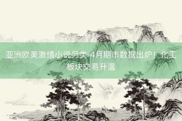 亚洲欧美激情小说另类 4月期市数据出炉！化工板块交易升温