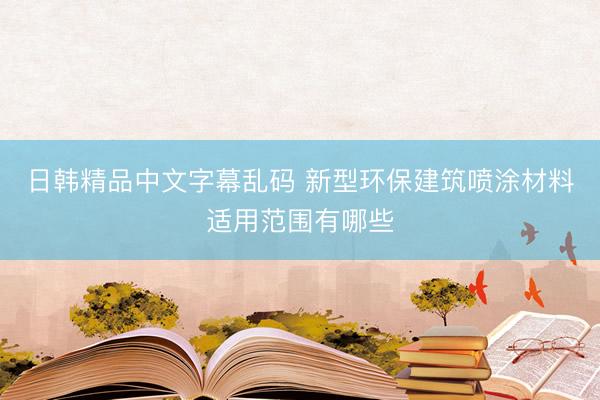 日韩精品中文字幕乱码 新型环保建筑喷涂材料适用范围有哪些