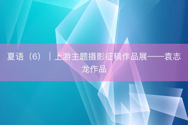 夏语（6）｜上游主题摄影征稿作品展——袁志龙作品