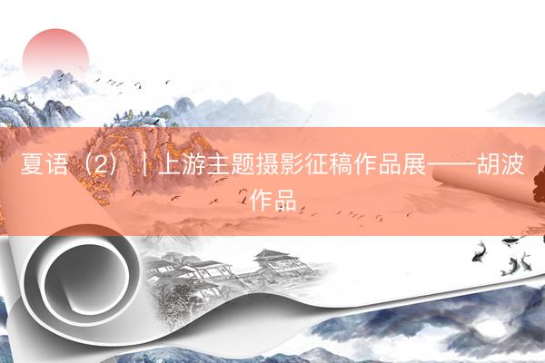 夏语（2）｜上游主题摄影征稿作品展——胡波作品