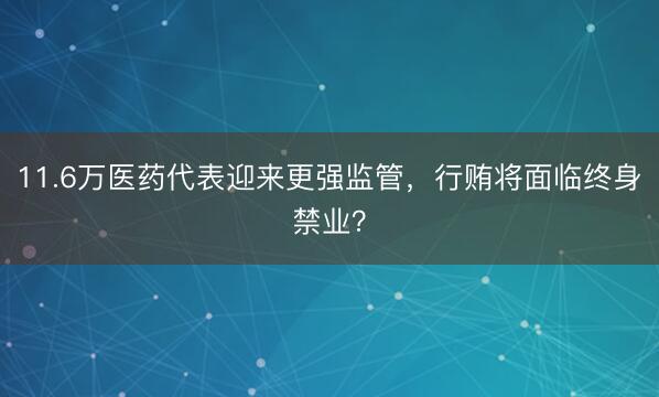 11.6万医药代表迎来更强监管，行贿将面临终身禁业？
