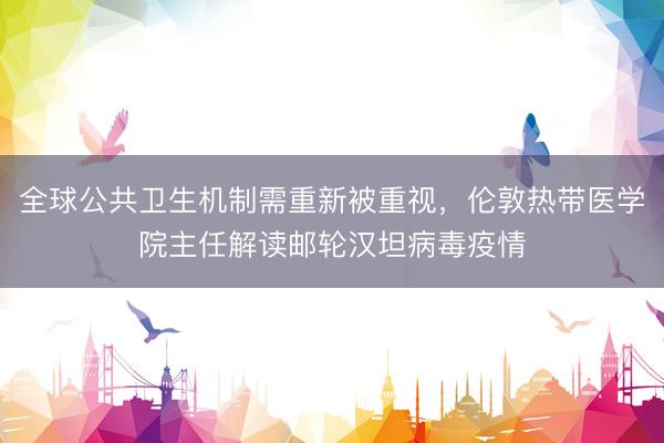 全球公共卫生机制需重新被重视，伦敦热带医学院主任解读邮轮汉坦病毒疫情