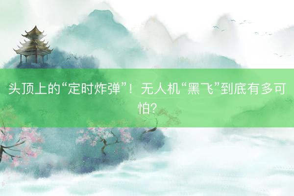 头顶上的“定时炸弹”！无人机“黑飞”到底有多可怕？
