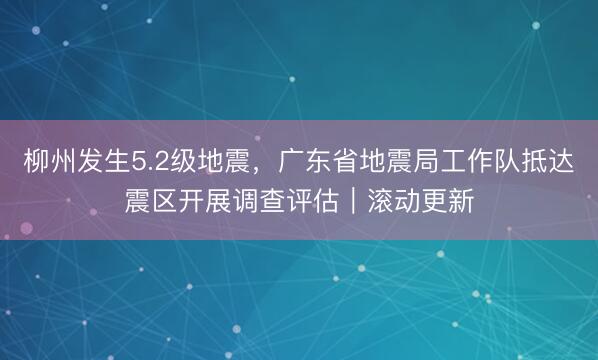 柳州发生5.2级地震，广东省地震局工作队抵达震区开展调查评估｜滚动更新