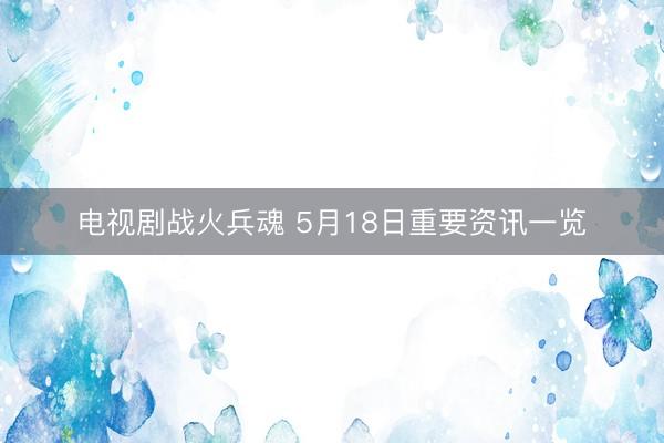 电视剧战火兵魂 5月18日重要资讯一览