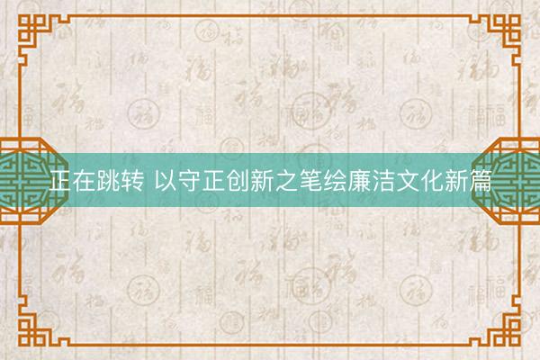 正在跳转 以守正创新之笔绘廉洁文化新篇