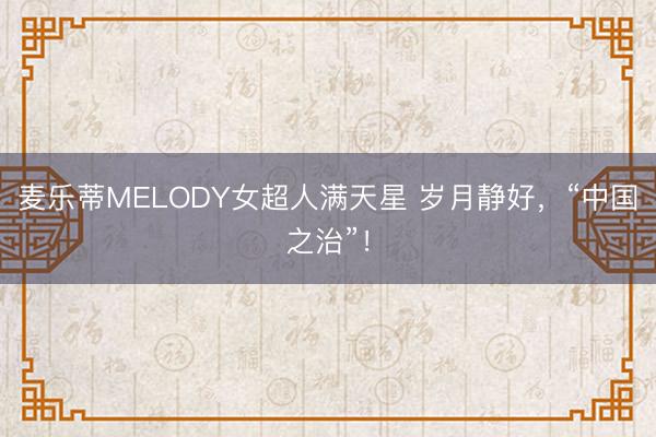 麦乐蒂MELODY女超人满天星 岁月静好，“中国之治”！