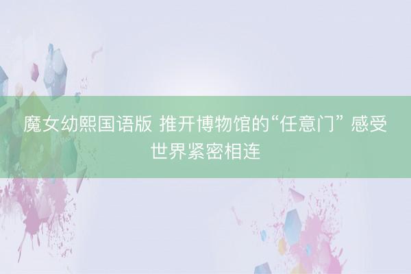 魔女幼熙国语版 推开博物馆的“任意门” 感受世界紧密相连