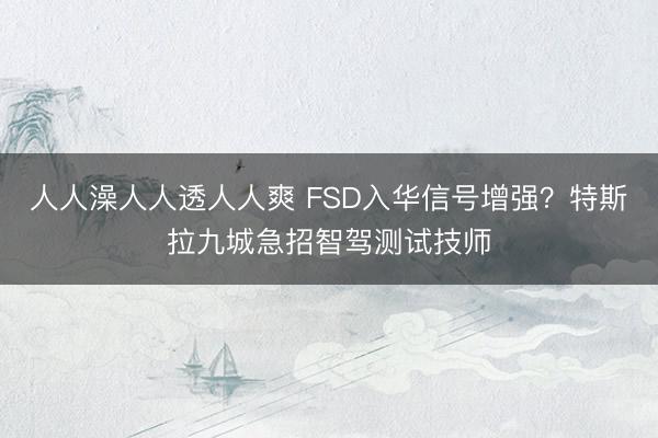 人人澡人人透人人爽 FSD入华信号增强？特斯拉九城急招智驾测试技师