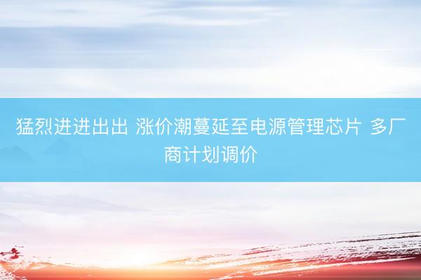 猛烈进进出出 涨价潮蔓延至电源管理芯片 多厂商计划调价