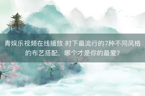 青娱乐视频在线播放 时下最流行的7种不同风格的布艺搭配，哪个才是你的最爱？