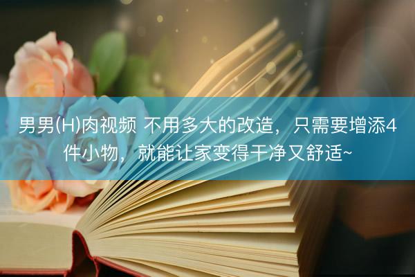 男男(H)肉视频 不用多大的改造，只需要增添4件小物，就能让家变得干净又舒适~