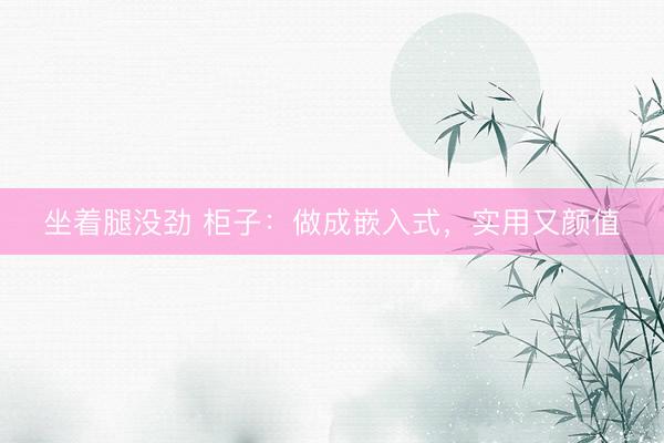 坐着腿没劲 柜子：做成嵌入式，实用又颜值