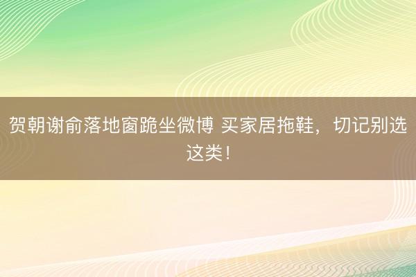 贺朝谢俞落地窗跪坐微博 买家居拖鞋，切记别选这类！